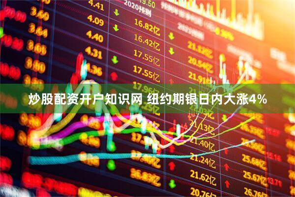 炒股配资开户知识网 纽约期银日内大涨4%