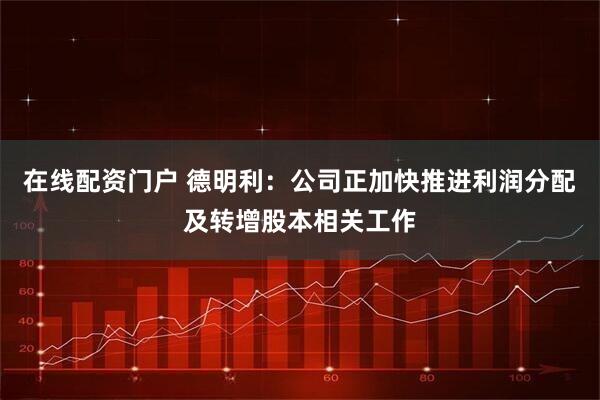 在线配资门户 德明利：公司正加快推进利润分配及转增股本相关工作