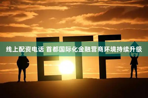 线上配资电话 首都国际化金融营商环境持续升级