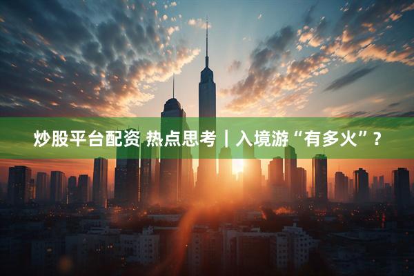 炒股平台配资 热点思考｜入境游“有多火”？