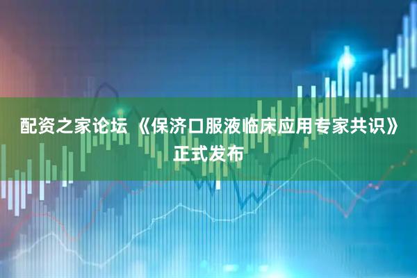 配资之家论坛 《保济口服液临床应用专家共识》正式发布