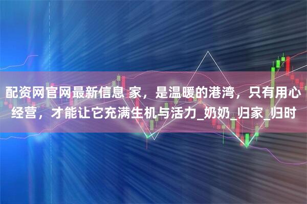 配资网官网最新信息 家，是温暖的港湾，只有用心经营，才能让它充满生机与活力_奶奶_归家_归时