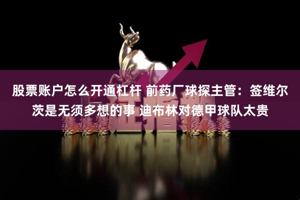 股票账户怎么开通杠杆 前药厂球探主管：签维尔茨是无须多想的事 迪布林对德甲球队太贵