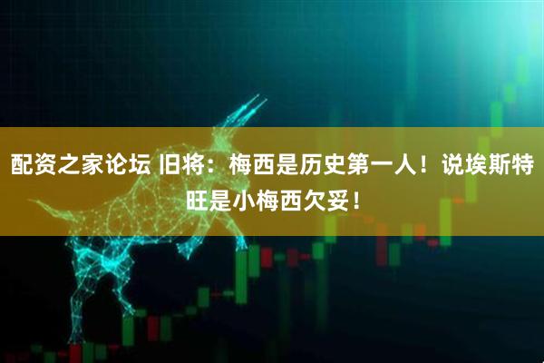 配资之家论坛 旧将：梅西是历史第一人！说埃斯特旺是小梅西欠妥！