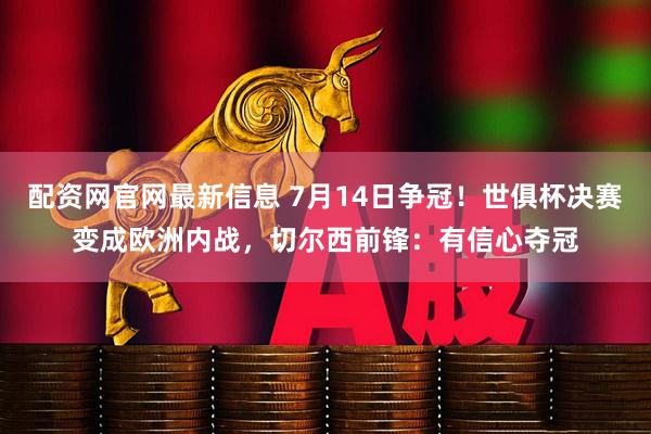 配资网官网最新信息 7月14日争冠！世俱杯决赛变成欧洲内战，切尔西前锋：有信心夺冠