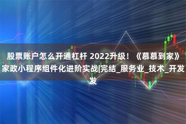 股票账户怎么开通杠杆 2022升级！《慕慕到家》家政小程序组件化进阶实战|完结_服务业_技术_开发