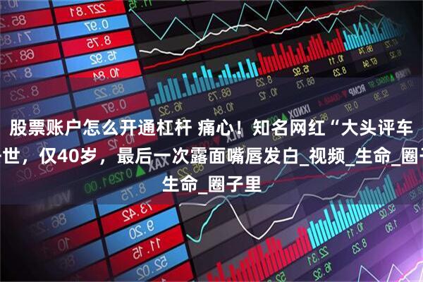 股票账户怎么开通杠杆 痛心！知名网红“大头评车”去世，仅40岁，最后一次露面嘴唇发白_视频_生命_圈子里