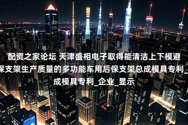 配资之家论坛 天津盛相电子取得能清洁上下模避免影响后保支架生产质量的多功能车用后保支架总成模具专利_企业_显示