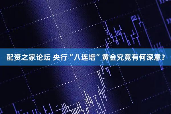 配资之家论坛 央行“八连增”黄金究竟有何深意？