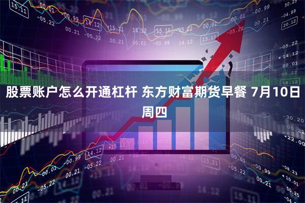股票账户怎么开通杠杆 东方财富期货早餐 7月10日 周四