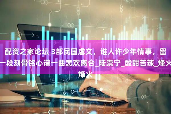 配资之家论坛 3部民国虐文，谁人许少年情事，留一段刻骨铭心谱一曲悲欢离合_陆崇宁_酸甜苦辣_烽火