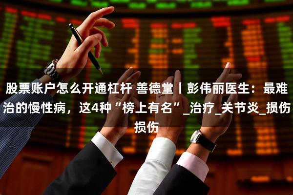 股票账户怎么开通杠杆 善德堂丨彭伟丽医生：最难治的慢性病，这4种“榜上有名”_治疗_关节炎_损伤