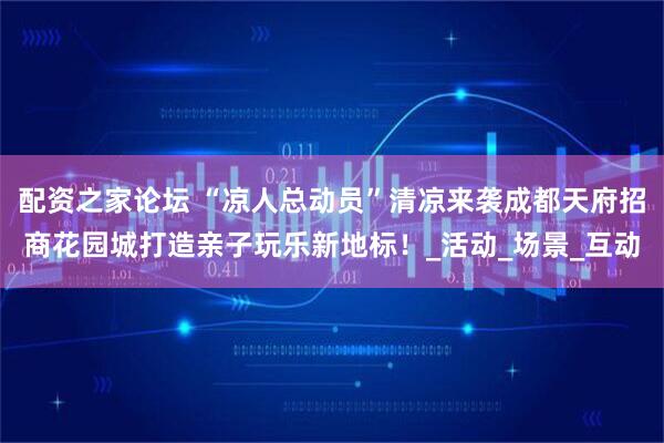 配资之家论坛 “凉人总动员”清凉来袭成都天府招商花园城打造亲子玩乐新地标！_活动_场景_互动