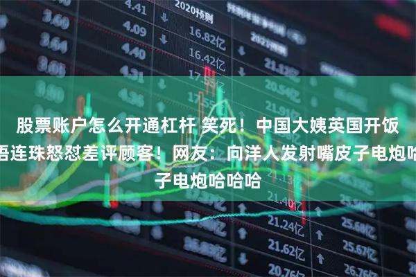 股票账户怎么开通杠杆 笑死！中国大姨英国开饭店妙语连珠怒怼差评顾客！网友：向洋人发射嘴皮子电炮哈哈哈