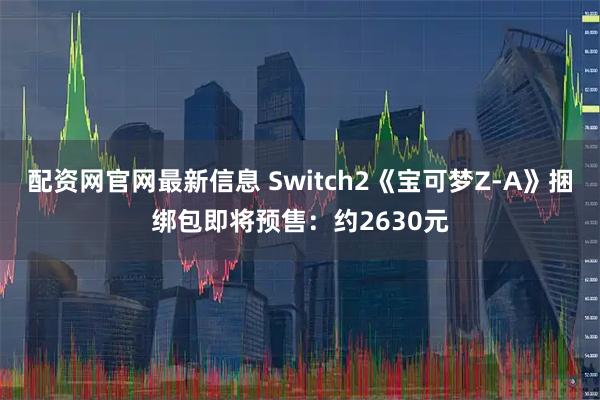配资网官网最新信息 Switch2《宝可梦Z-A》捆绑包即将预售：约2630元