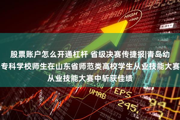 股票账户怎么开通杠杆 省级决赛传捷报|青岛幼儿师范高等专科学校师生在山东省师范类高校学生从业技能大赛中斩获佳绩