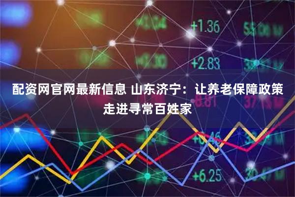 配资网官网最新信息 山东济宁：让养老保障政策走进寻常百姓家