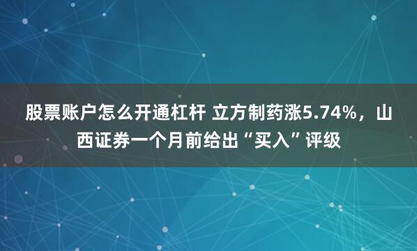 股票账户怎么开通杠杆 立方制药涨5.74%，山西证券一个月前给出“买入”评级