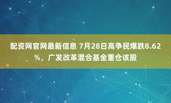 配资网官网最新信息 7月28日高争民爆跌8.62%，广发改革混合基金重仓该股