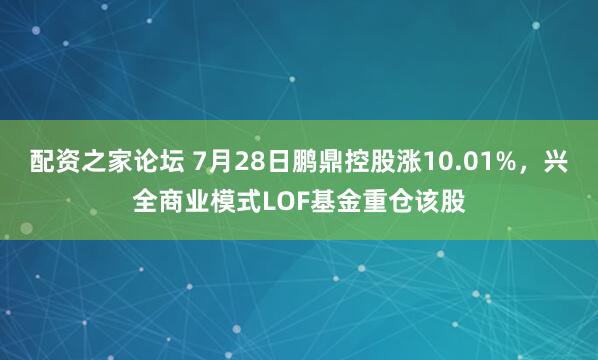 配资之家论坛 7月28日鹏鼎控股涨10.01%，兴全商业模式LOF基金重仓该股