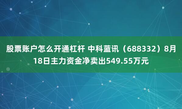 股票账户怎么开通杠杆 中科蓝讯（688332）8月18日主力资金净卖出549.55万元