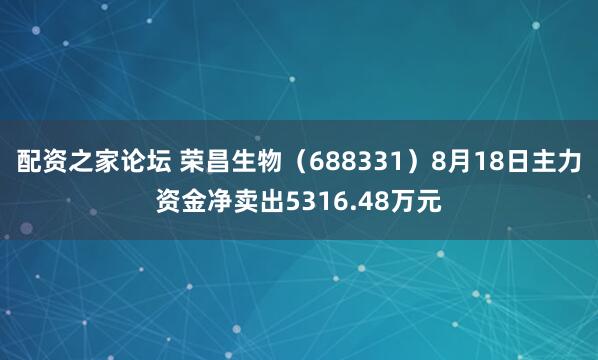 配资之家论坛 荣昌生物（688331）8月18日主力资金净卖出5316.48万元