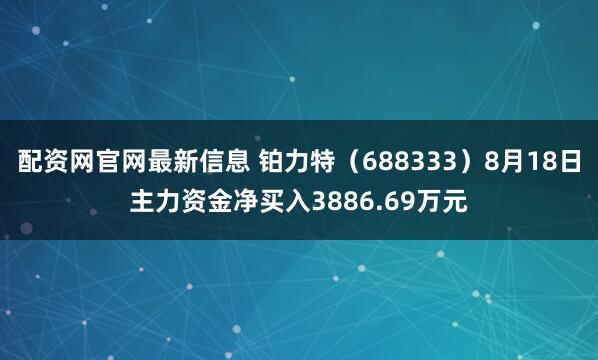 配资网官网最新信息 铂力特（688333）8月18日主力资金净买入3886.69万元