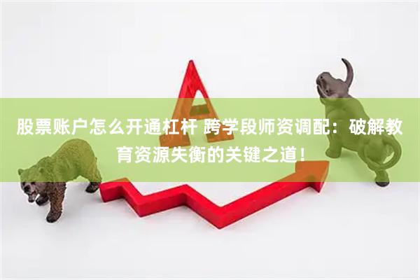 股票账户怎么开通杠杆 跨学段师资调配：破解教育资源失衡的关键之道！