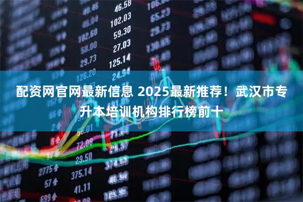配资网官网最新信息 2025最新推荐！武汉市专升本培训机构排行榜前十