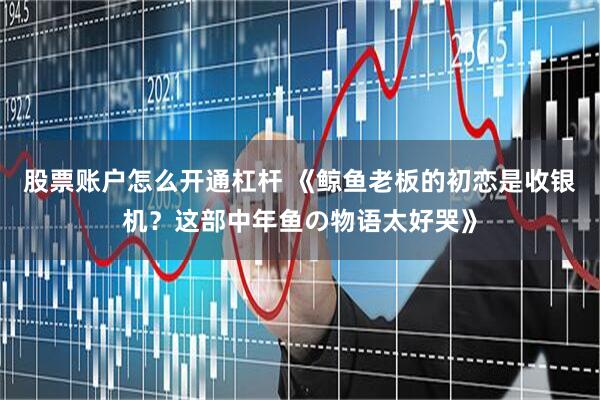 股票账户怎么开通杠杆 《鲸鱼老板的初恋是收银机？这部中年鱼の物语太好哭》