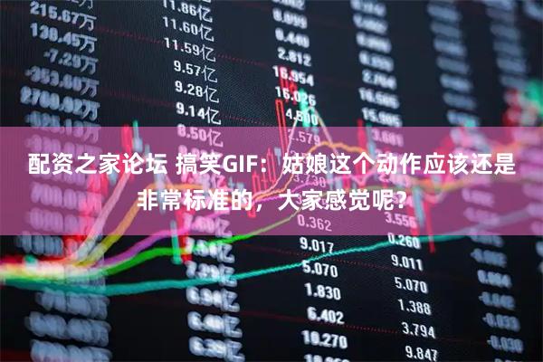 配资之家论坛 搞笑GIF：姑娘这个动作应该还是非常标准的，大家感觉呢？