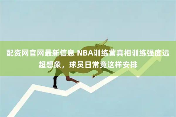 配资网官网最新信息 NBA训练营真相训练强度远超想象，球员日常竟这样安排