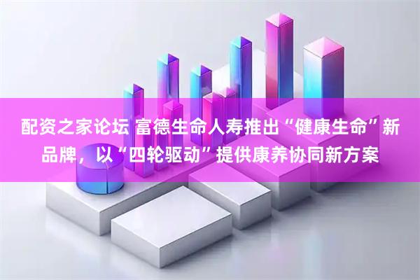 配资之家论坛 富德生命人寿推出“健康生命”新品牌，以“四轮驱动”提供康养协同新方案