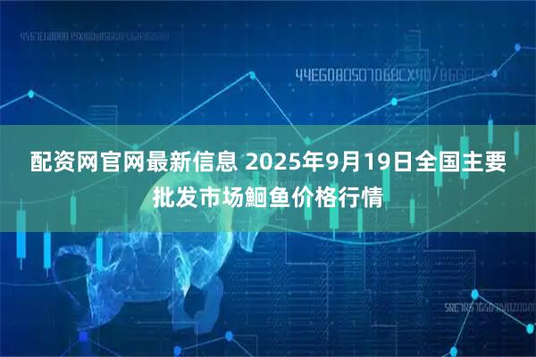 配资网官网最新信息 2025年9月19日全国主要批发市场鮰鱼价格行情