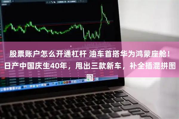 股票账户怎么开通杠杆 油车首搭华为鸿蒙座舱！日产中国庆生40年，甩出三款新车，补全插混拼图
