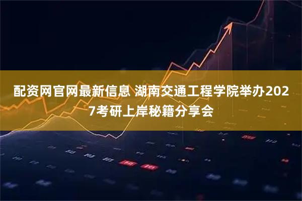 配资网官网最新信息 湖南交通工程学院举办2027考研上岸秘籍分享会