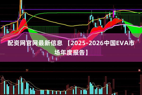 配资网官网最新信息 【2025-2026中国EVA市场年度报告】