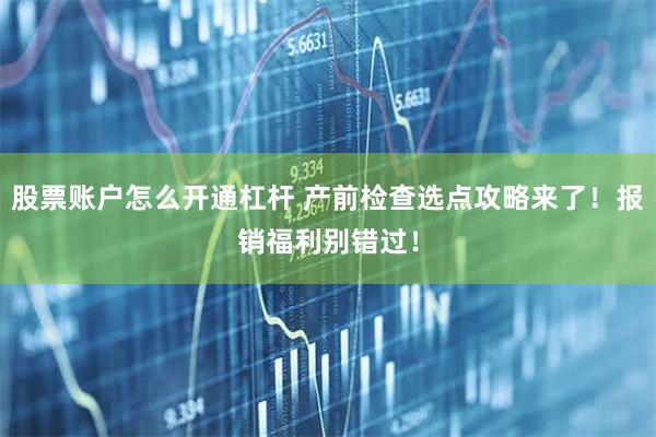 股票账户怎么开通杠杆 产前检查选点攻略来了！报销福利别错过！