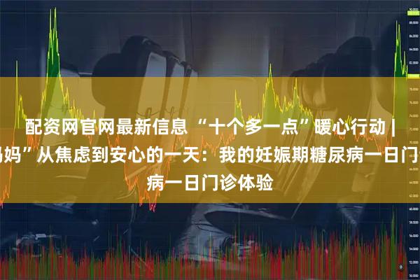 配资网官网最新信息 “十个多一点”暖心行动 | “糖妈妈”从焦虑到安心的一天：我的妊娠期糖尿病一日门诊体验