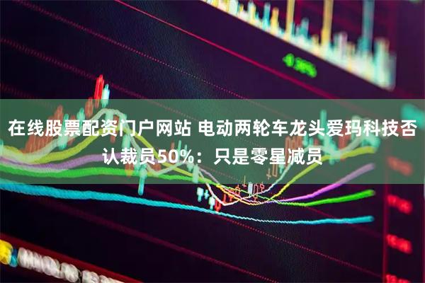 在线股票配资门户网站 电动两轮车龙头爱玛科技否认裁员50%：只是零星减员