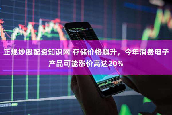 正规炒股配资知识网 存储价格飙升，今年消费电子产品可能涨价高达20%