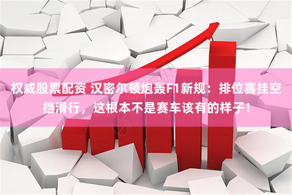 权威股票配资 汉密尔顿炮轰F1新规：排位赛挂空挡滑行，这根本不是赛车该有的样子！