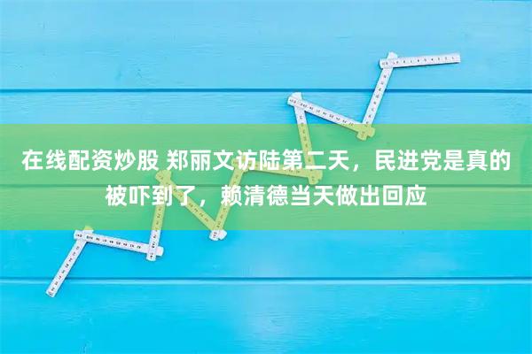 在线配资炒股 郑丽文访陆第二天，民进党是真的被吓到了，赖清德当天做出回应