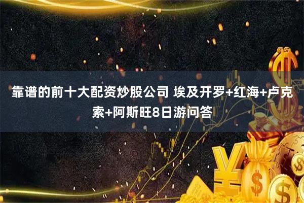 靠谱的前十大配资炒股公司 埃及开罗+红海+卢克索+阿斯旺8日游问答