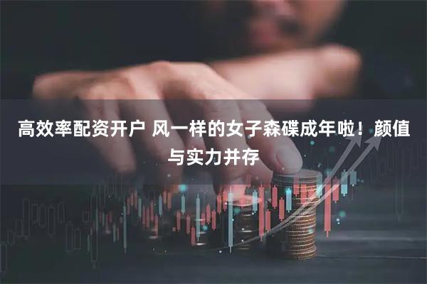 高效率配资开户 风一样的女子森碟成年啦！颜值与实力并存