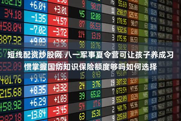 短线配资炒股网 八一军事夏令营可让孩子养成习惯掌握国防知识保险额度够吗如何选择