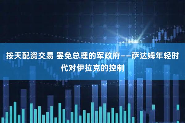 按天配资交易 罢免总理的军政府——萨达姆年轻时代对伊拉克的控制