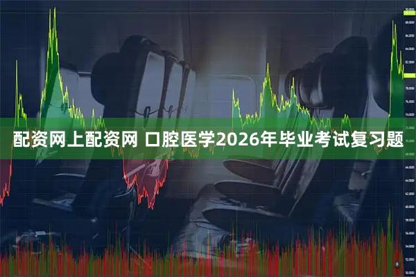 配资网上配资网 口腔医学2026年毕业考试复习题