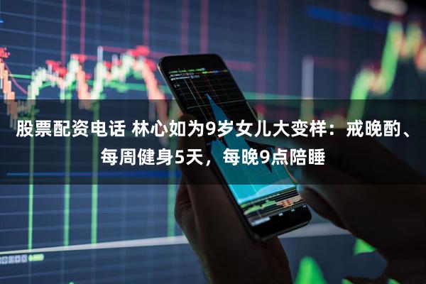 股票配资电话 林心如为9岁女儿大变样：戒晚酌、每周健身5天，每晚9点陪睡