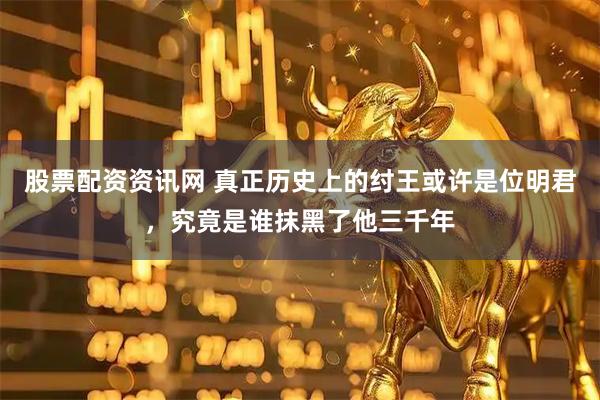 股票配资资讯网 真正历史上的纣王或许是位明君，究竟是谁抹黑了他三千年